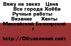 Вяжу на заказ › Цена ­ 800 - Все города Хобби. Ручные работы » Вязание   . Ханты-Мансийский,Белоярский г.